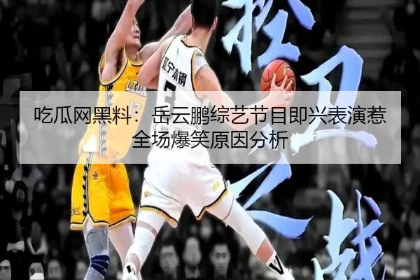 吃瓜网黑料：岳云鹏综艺节目即兴表演惹全场爆笑原因分析